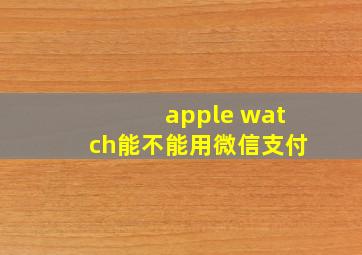 apple watch能不能用微信支付